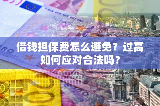 武汉借钱担保费怎么避免？过高如何应对合法吗？