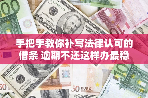 武汉手把手教你补写法律认可的借条 逾期不还这样办最稳妥