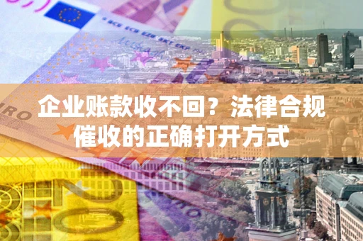 武汉企业账款收不回？法律合规催收的正确打开方式