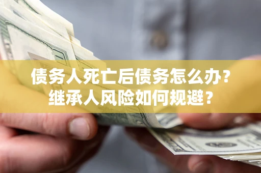 武汉债务人死亡后债务怎么办？继承人风险如何规避？