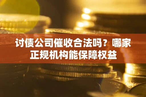 武汉讨债公司催收合法吗？哪家正规机构能保障权益