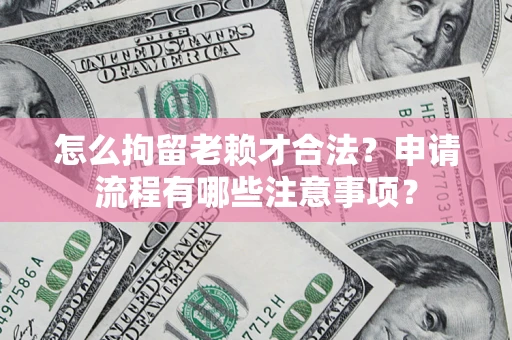 武汉怎么拘留老赖才合法？申请流程有哪些注意事项？