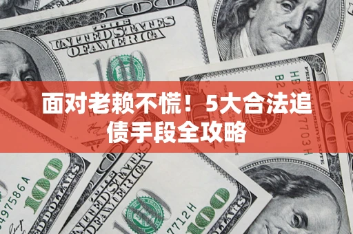武汉面对老赖不慌！5大合法追债手段全攻略