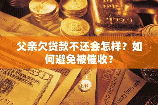 武汉父亲欠贷款不还会怎样？如何避免被催收？