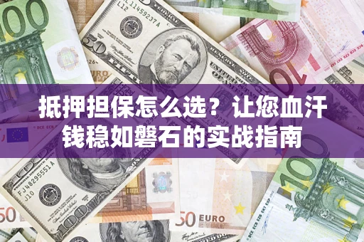 武汉抵押担保怎么选？让您血汗钱稳如磐石的实战指南