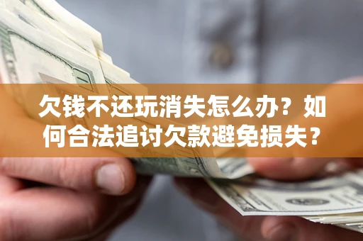 武汉欠钱不还玩消失怎么办？如何合法追讨欠款避免损失？