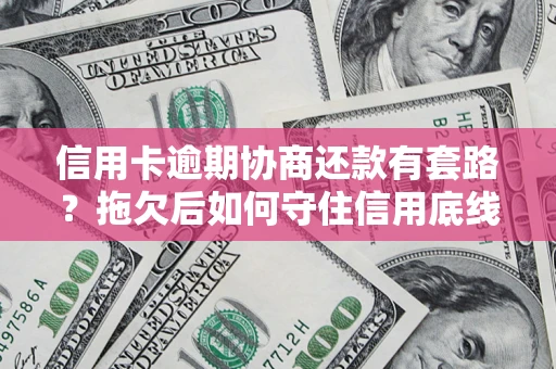 武汉信用卡逾期协商还款有套路？拖欠后如何守住信用底线？