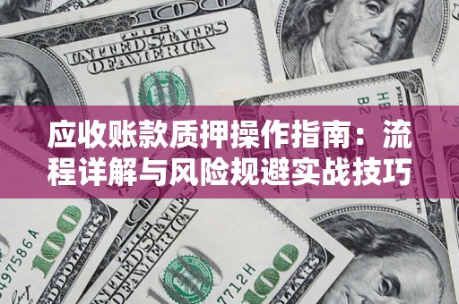 武汉应收账款质押操作指南:流程详解与风险规避实战技巧 武汉应收账款质押操作指南:流程详解与风险规避实战技巧