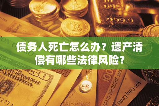 武汉债务人死亡怎么办？遗产清偿有哪些法律风险？