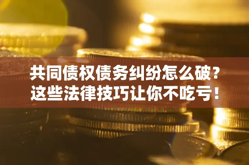 武汉共同债权债务纠纷怎么破？这些法律技巧让你不吃亏！