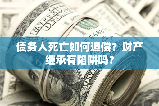 武汉债务人死亡如何追偿？财产继承有陷阱吗？
