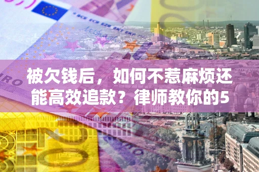 武汉被欠钱后，如何不惹麻烦还能高效追款？律师教你的5步合法讨债法