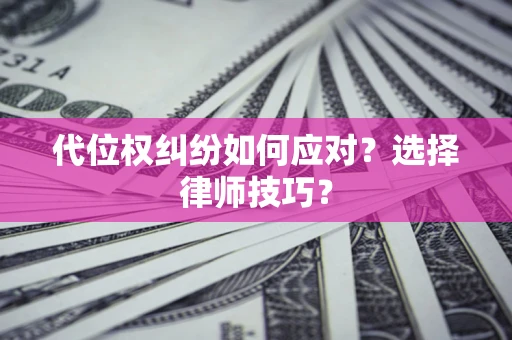 武汉代位权纠纷如何应对？选择律师技巧？