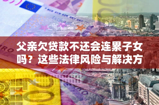 武汉父亲欠贷款不还会连累子女吗？这些法律风险与解决方法要早知道！