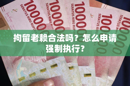武汉拘留老赖合法吗？怎么申请强制执行？