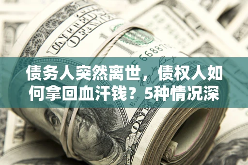武汉债务人突然离世，债权人如何拿回血汗钱？5种情况深度解析
