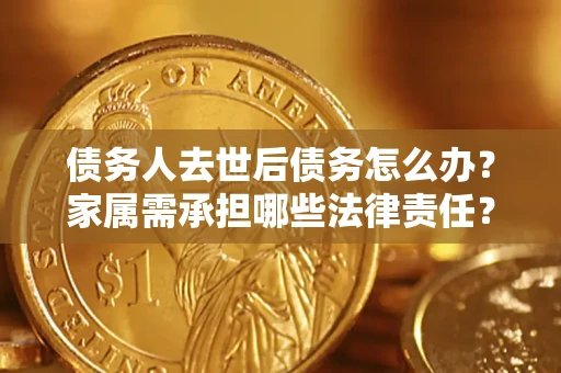 武汉债务人去世后债务怎么办？家属需承担哪些法律责任？