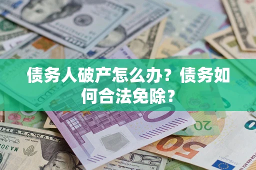 武汉债务人破产怎么办？债务如何合法免除？