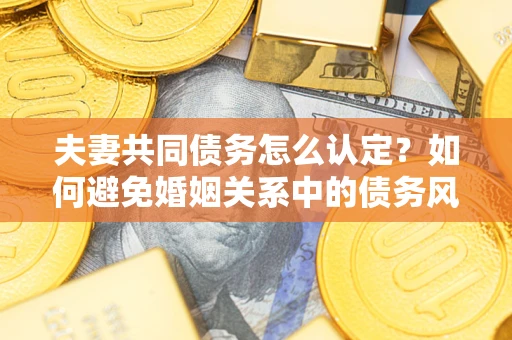 武汉夫妻共同债务怎么认定？如何避免婚姻关系中的债务风险？