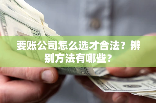武汉要账公司怎么选才合法？辨别方法有哪些？