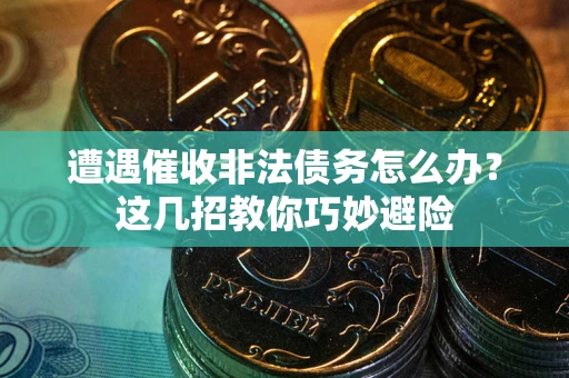 武汉遭遇催收非法债务怎么办？这几招教你巧妙避险