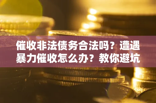武汉催收非法债务合法吗？遭遇暴力催收怎么办？教你避坑指南！