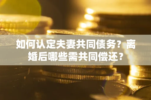 武汉如何认定夫妻共同债务？离婚后哪些需共同偿还？