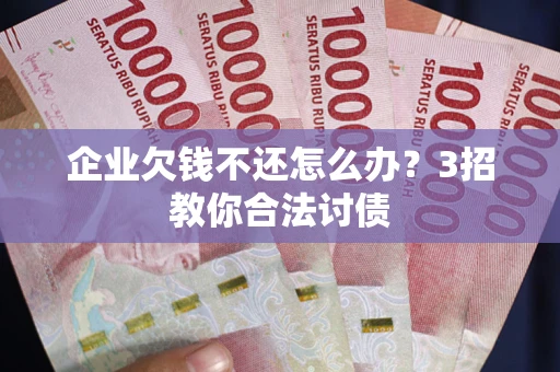 武汉企业欠钱不还怎么办？3招教你合法讨债