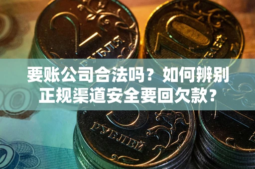 武汉要账公司合法吗？如何辨别正规渠道安全要回欠款？