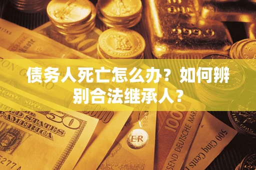 武汉债务人死亡怎么办？如何辨别合法继承人？