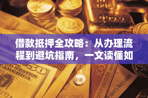 武汉借款抵押全攻略：从办理流程到避坑指南，一文读懂如何安全融资