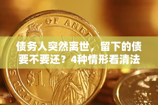 武汉债务人突然离世，留下的债要不要还？4种情形看清法律判决