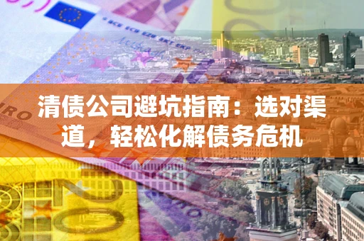 武汉清债公司避坑指南：选对渠道，轻松化解债务危机