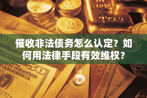 武汉催收非法债务怎么认定？如何用法律手段有效维权？