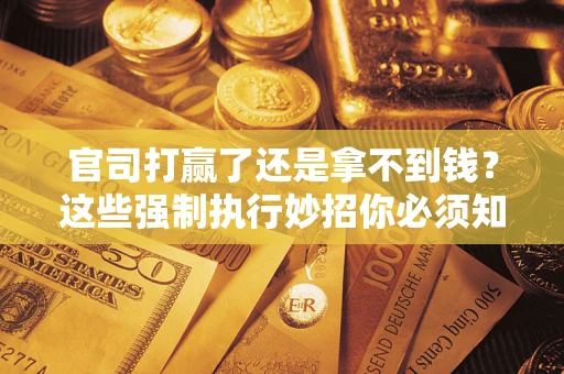 武汉官司打赢了还是拿不到钱？这些强制执行妙招你必须知道
