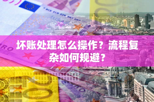 武汉坏账处理怎么操作？流程复杂如何规避？