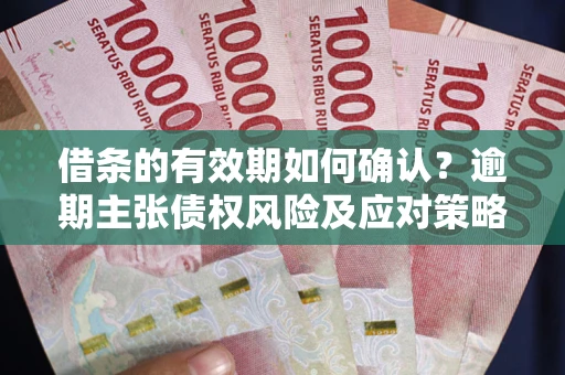 武汉借条的有效期如何确认？逾期主张债权风险及应对策略？