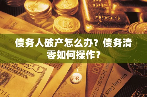 武汉债务人破产怎么办？债务清零如何操作？