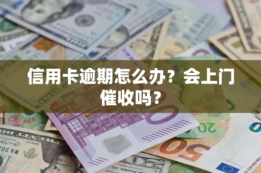 武汉信用卡逾期怎么办？会上门催收吗？