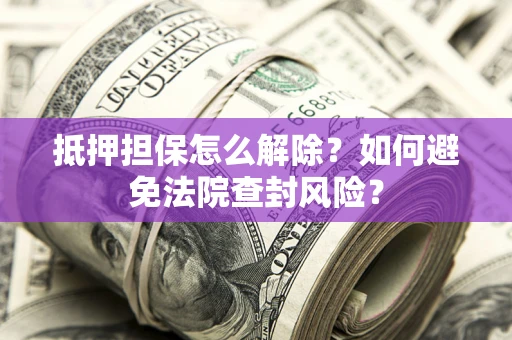 武汉抵押担保怎么解除？如何避免法院查封风险？