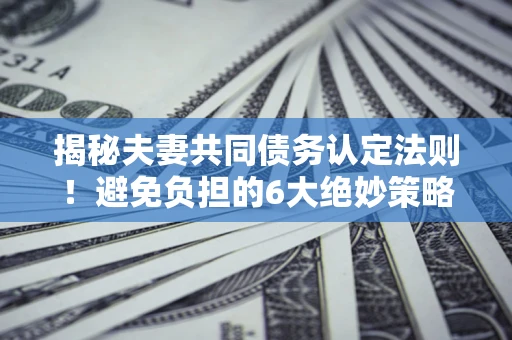 武汉揭秘夫妻共同债务认定法则！避免负担的6大绝妙策略