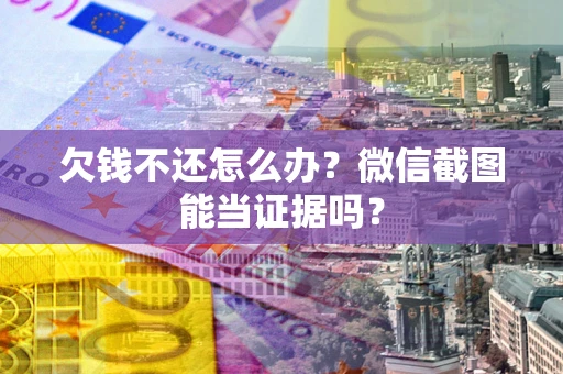 武汉欠钱不还怎么办？微信截图能当证据吗？