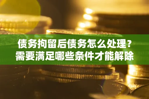 武汉债务拘留后债务怎么处理？需要满足哪些条件才能解除？