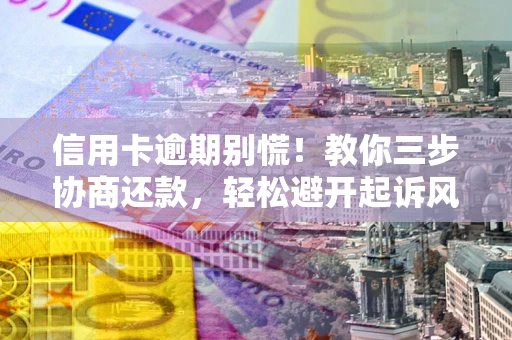 武汉信用卡逾期别慌！教你三步协商还款，轻松避开起诉风险
