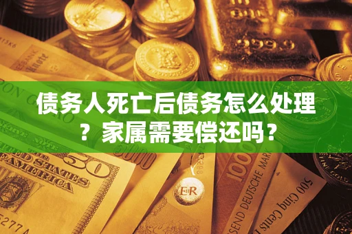 武汉债务人死亡后债务怎么处理？家属需要偿还吗？