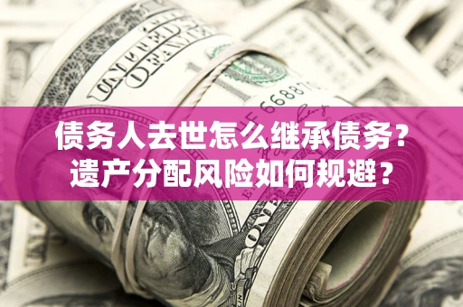 武汉债务人去世怎么继承债务？遗产分配风险如何规避？
