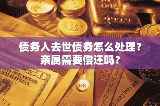 武汉债务人去世债务怎么处理？亲属需要偿还吗？