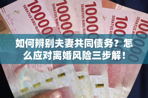 武汉如何辨别夫妻共同债务？怎么应对离婚风险三步解！
