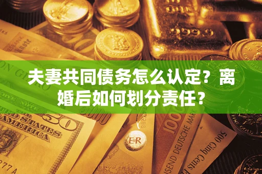 武汉夫妻共同债务怎么认定？离婚后如何划分责任？