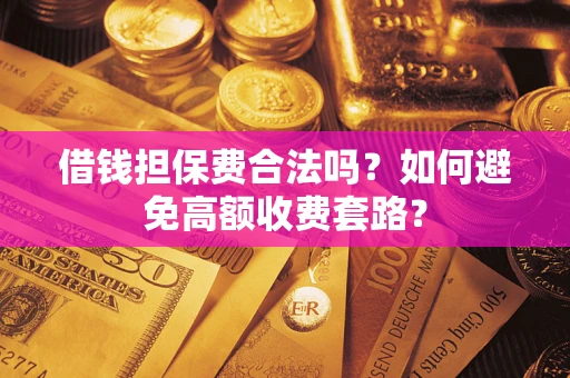 武汉借钱担保费合法吗？如何避免高额收费套路？